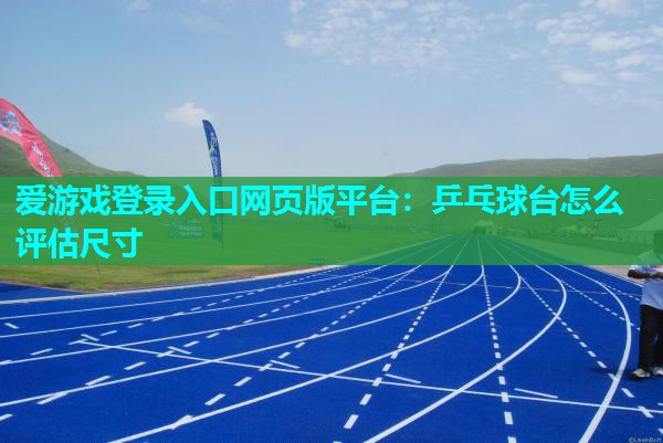 爱游戏登录入口网页版平台：乒乓球台怎么评估尺寸