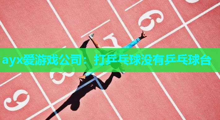 ayx爱游戏公司：打乒乓球没有乒乓球台