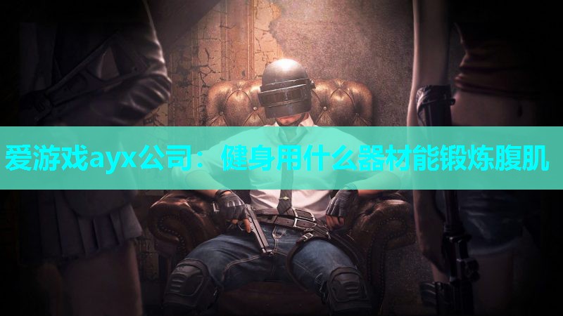 爱游戏ayx公司：健身用什么器材能锻炼腹肌