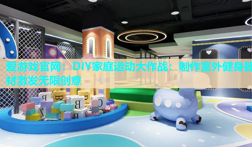 爱游戏官网：DIY家庭运动大作战：制作室外健身器材激发无限创意