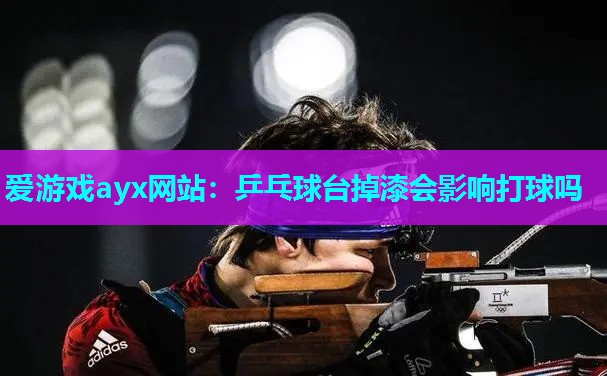 爱游戏ayx网站：乒乓球台掉漆会影响打球吗