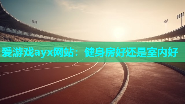 爱游戏ayx网站：健身房好还是室内好