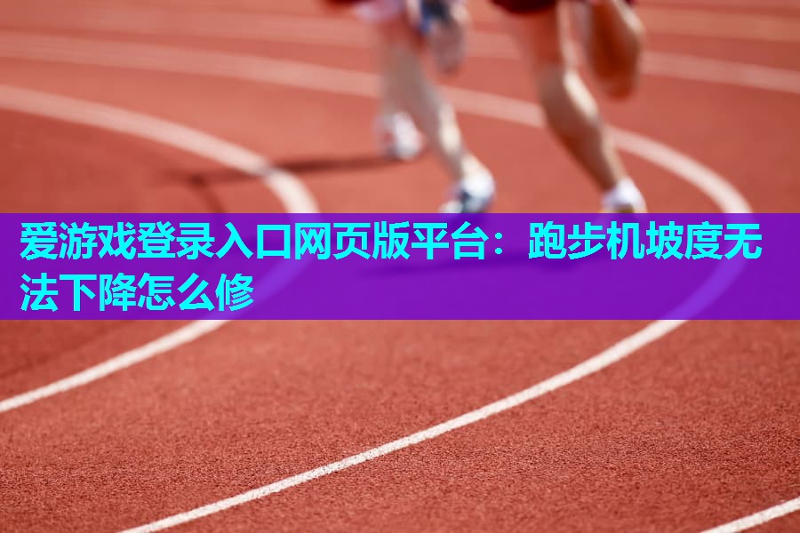 爱游戏登录入口网页版平台：跑步机坡度无法下降怎么修