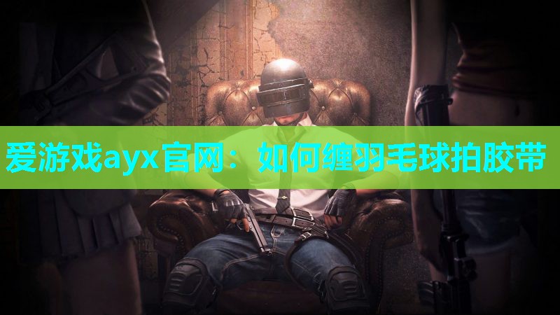 爱游戏ayx官网：如何缠羽毛球拍胶带