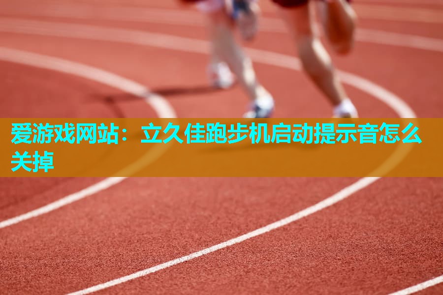 爱游戏网站：立久佳跑步机启动提示音怎么关掉