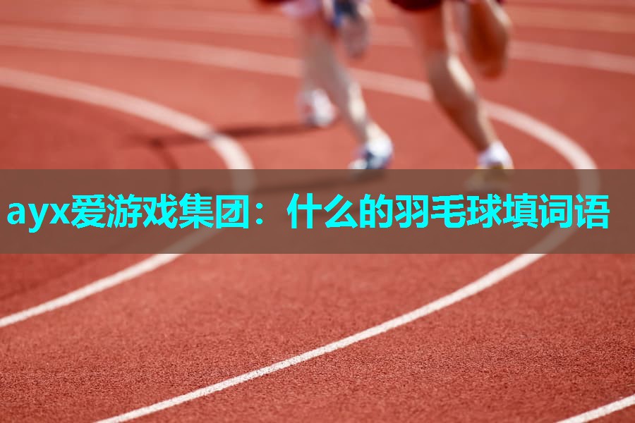 ayx爱游戏集团：什么的羽毛球填词语