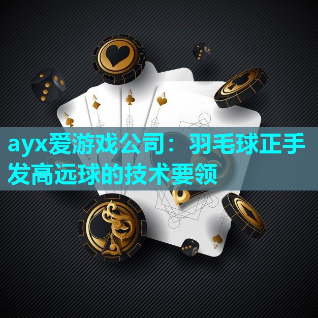 ayx爱游戏公司：羽毛球正手发高远球的技术要领