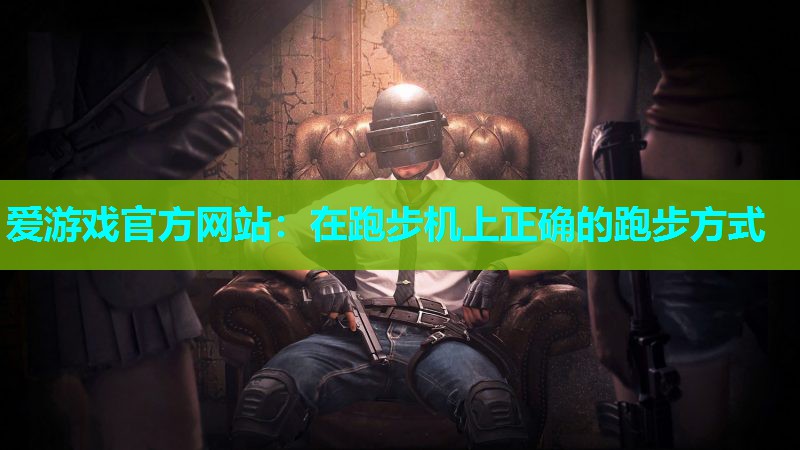 爱游戏官方网站：在跑步机上正确的跑步方式