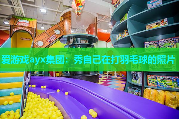 爱游戏ayx集团：秀自己在打羽毛球的照片